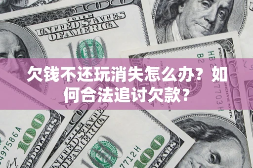 济南欠钱不还玩消失怎么办？如何合法追讨欠款？