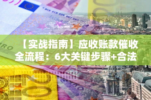 济南【实战指南】应收账款催收全流程：6大关键步骤+合法回款技巧