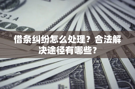 济南借条纠纷怎么处理？合法解决途径有哪些？