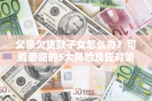 济南父亲欠贷款子女怎么办?可能面临的5大风险及应对策略 济南父亲欠贷款子女怎么办?可能面临的5大风险及应对策略
