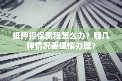 济南抵押担保流程怎么办？哪几种情况要谨慎办理？
