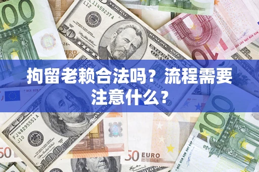 济南拘留老赖合法吗？流程需要注意什么？