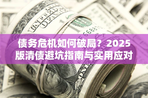 济南债务危机如何破局？2025版清债避坑指南与实用应对策略