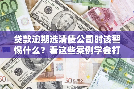 济南贷款逾期选清债公司时该警惕什么？看这些案例学会打翻身仗