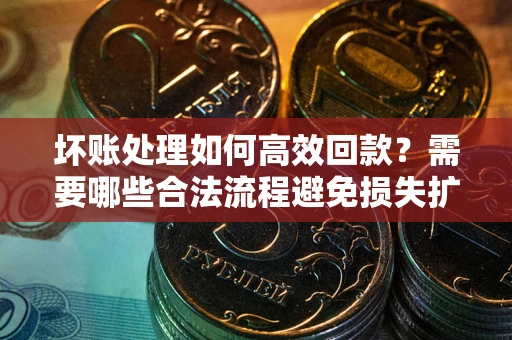济南坏账处理如何高效回款？需要哪些合法流程避免损失扩大？