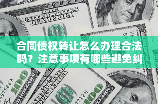 济南合同债权转让怎么办理合法吗？注意事项有哪些避免纠纷？