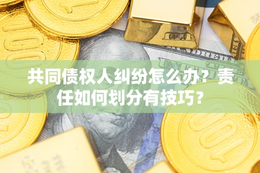 济南共同债权人纠纷怎么办？责任如何划分有技巧？