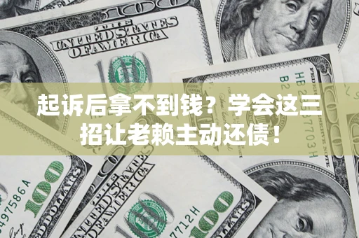 济南起诉后拿不到钱？学会这三招让老赖主动还债！