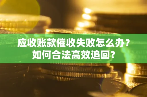 济南应收账款催收失败怎么办？如何合法高效追回？