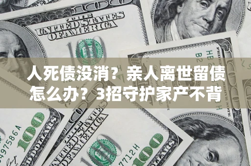 济南人死债没消？亲人离世留债怎么办？3招守护家产不背锅