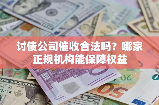 济南讨债公司催收合法吗？哪家正规机构能保障权益