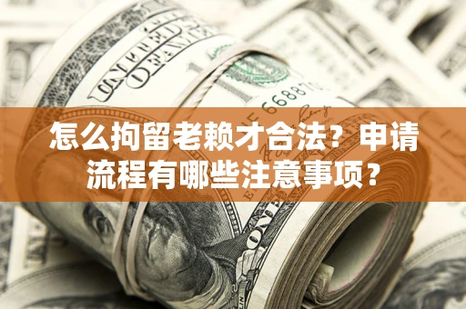 济南怎么拘留老赖才合法？申请流程有哪些注意事项？