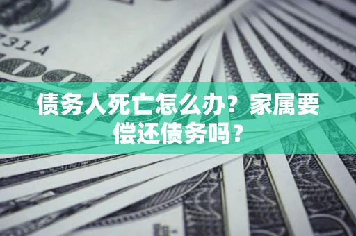 济南债务人死亡怎么办？家属要偿还债务吗？