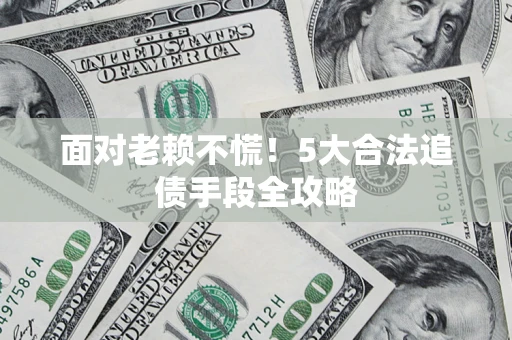 济南面对老赖不慌！5大合法追债手段全攻略