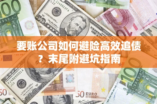济南要账公司如何避险高效追债？末尾附避坑指南