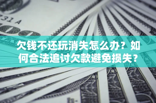 济南欠钱不还玩消失怎么办?如何合法追讨欠款避免损失? 济南欠钱不还玩消失怎么办?如何合法追讨欠款避免损失?