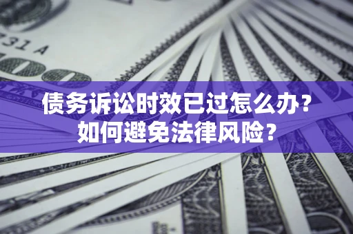 济南债务诉讼时效已过怎么办？如何避免法律风险？