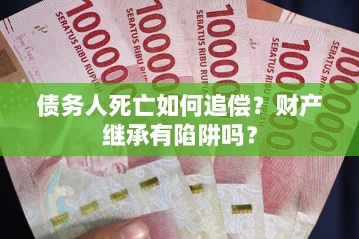 济南债务人死亡如何追偿？财产继承有陷阱吗？