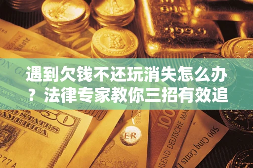 济南遇到欠钱不还玩消失怎么办？法律专家教你三招有效追债！