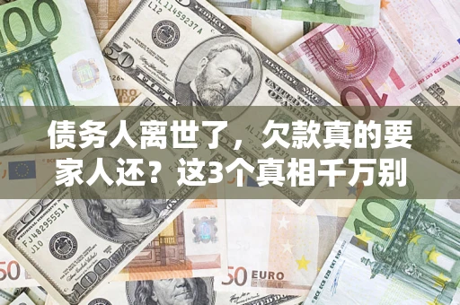 济南债务人离世了，欠款真的要家人还？这3个真相千万别弄错