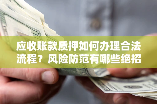 济南应收账款质押如何办理合法流程？风险防范有哪些绝招？
