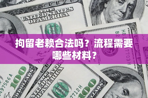 济南拘留老赖合法吗？流程需要哪些材料？