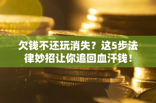 济南欠钱不还玩消失？这5步法律妙招让你追回血汗钱！