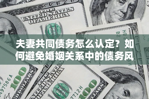 济南夫妻共同债务怎么认定？如何避免婚姻关系中的债务风险？