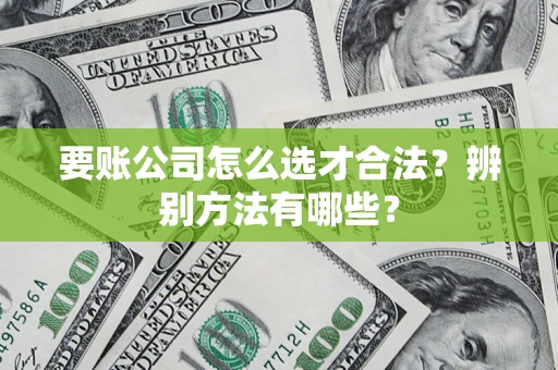 济南要账公司怎么选才合法？辨别方法有哪些？