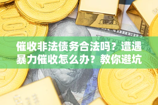济南催收非法债务合法吗？遭遇暴力催收怎么办？教你避坑指南！