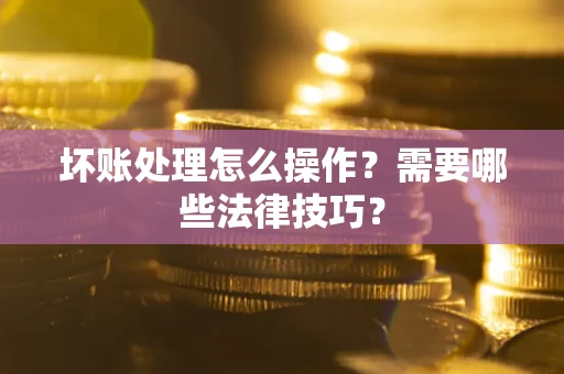 济南坏账处理怎么操作？需要哪些法律技巧？
