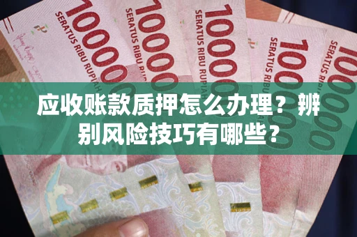 济南应收账款质押怎么办理？辨别风险技巧有哪些？