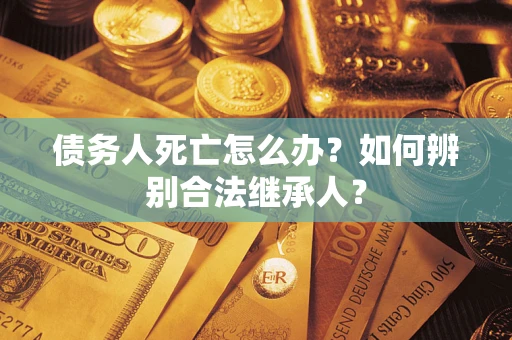 济南债务人死亡怎么办？如何辨别合法继承人？