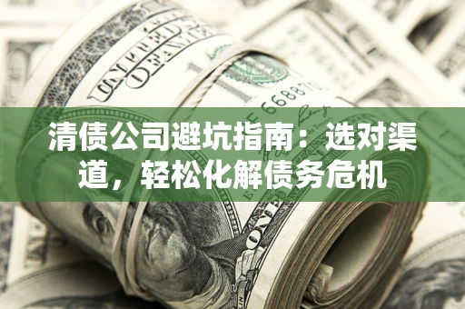 济南清债公司避坑指南：选对渠道，轻松化解债务危机