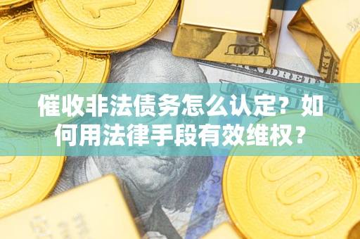 济南催收非法债务怎么认定？如何用法律手段有效维权？