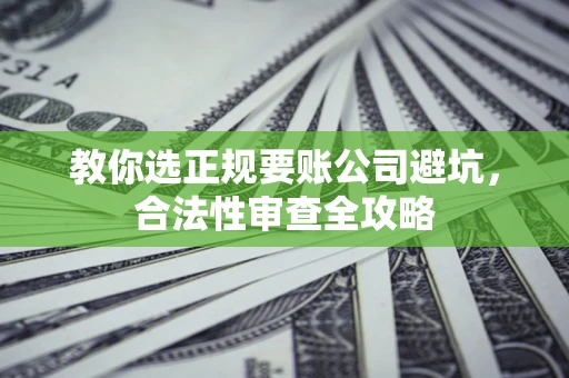 济南教你选正规要账公司避坑，合法性审查全攻略