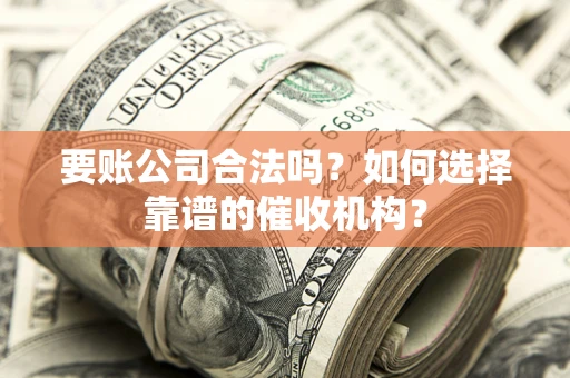 济南要账公司合法吗？如何选择靠谱的催收机构？