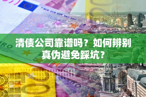 济南清债公司靠谱吗？如何辨别真伪避免踩坑？