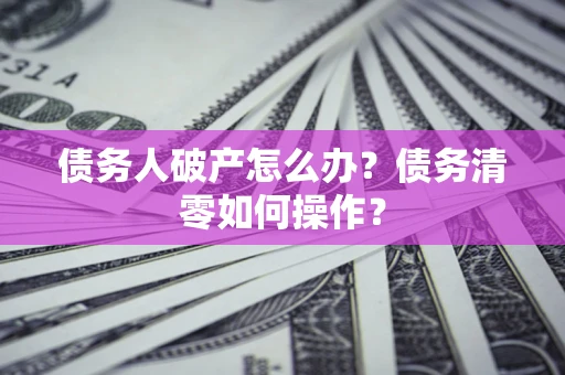 济南债务人破产怎么办？债务清零如何操作？