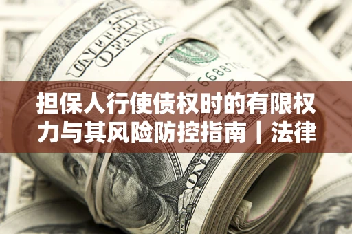 济南担保人行使债权时的有限权力与其风险防控指南｜法律实务解析