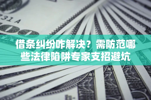 济南借条纠纷咋解决？需防范哪些法律陷阱专家支招避坑