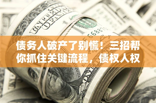 济南债务人破产了别慌！三招帮你抓住关键流程，债权人权益不再缩水