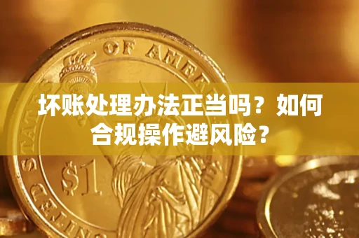 济南坏账处理办法正当吗？如何合规操作避风险？