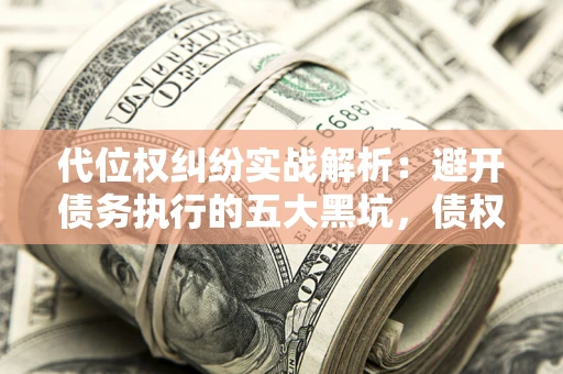 济南代位权纠纷实战解析：避开债务执行的五大黑坑，债权人必看指南