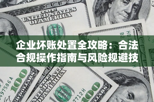 济南企业坏账处置全攻略：合法合规操作指南与风险规避技巧解析