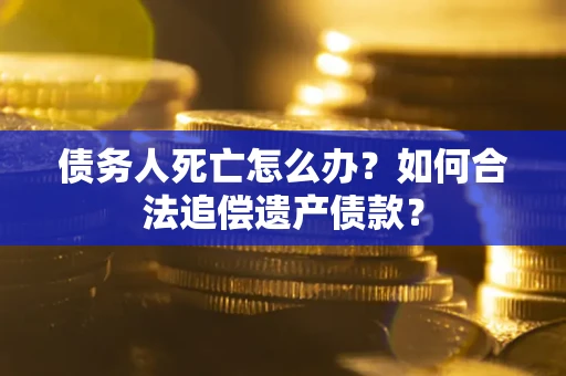 济南债务人死亡怎么办？如何合法追偿遗产债款？
