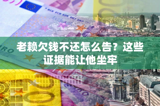 济南老赖欠钱不还怎么告？这些证据能让他坐牢