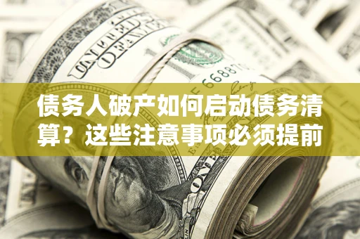 济南债务人破产如何启动债务清算？这些注意事项必须提前知道