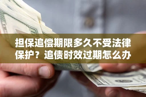济南担保追偿期限多久不受法律保护？追债时效过期怎么办？