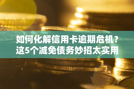 济南如何化解信用卡逾期危机？这5个减免债务妙招太实用